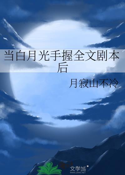 当白月光手握全文剧本后月寂山不冷