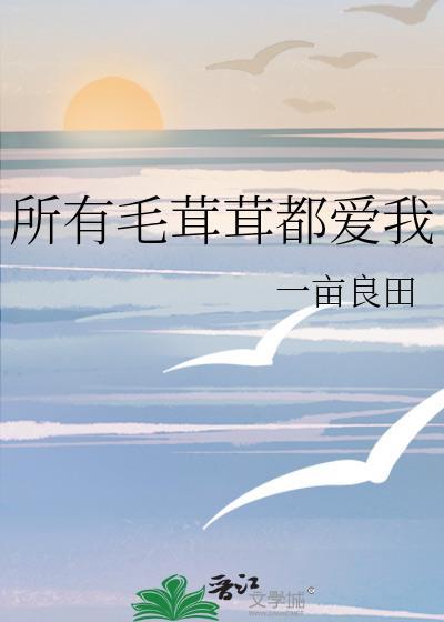 所有毛茸茸都爱我作者一亩良田番外