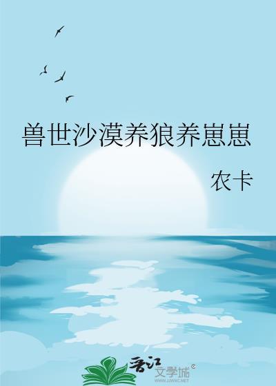兽世沙漠养狼养崽崽免费阅读