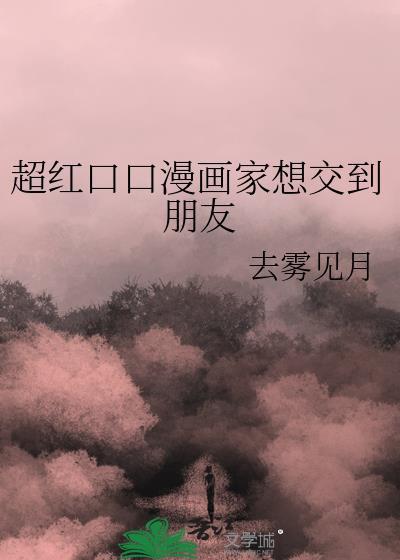 超红口口漫画家想交到朋友去雾见月