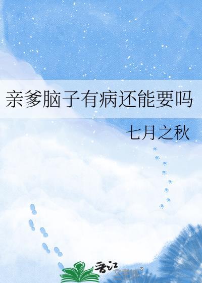 亲爹脑子有病还能要吗by七月之秋
