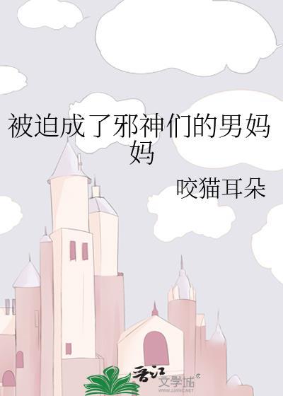 被迫成了邪神们的男妈妈 咬猫耳朵 笔趣阁