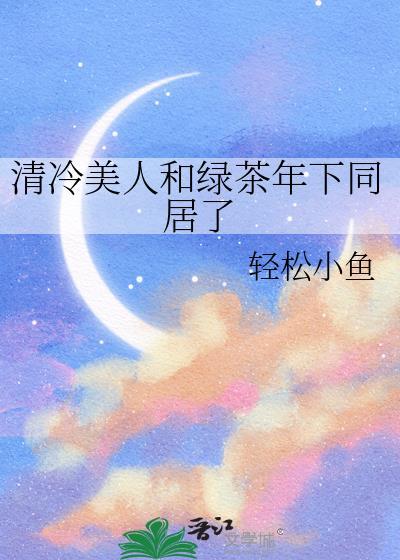 清冷美人和绿茶年下同居了by 轻松小鱼