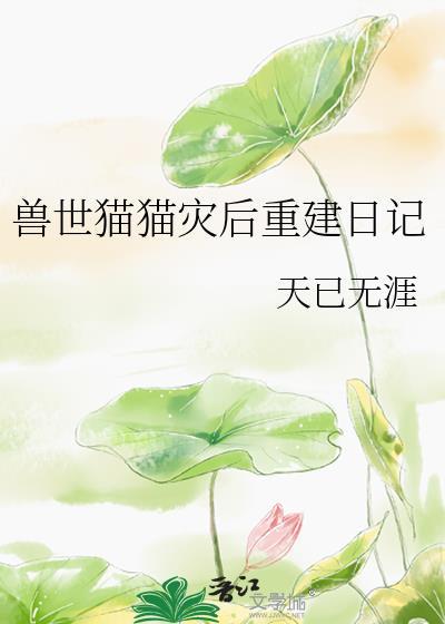兽世猫猫灾后重建日记 作者天已无涯