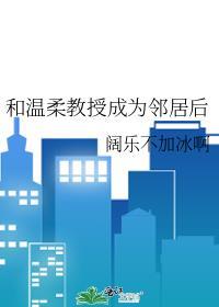 和温柔教授成为邻居后笔趣阁