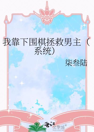 我靠下围棋拯救男主(系统)(柒叁陆)全文阅读-鲤鱼乡