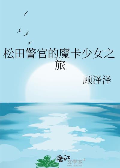 松田警官的魔卡少女之旅顾泽泽