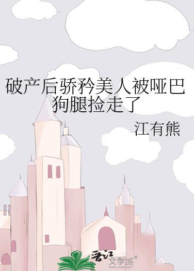 破产后骄矜美人被哑巴狗腿捡走了免费阅读