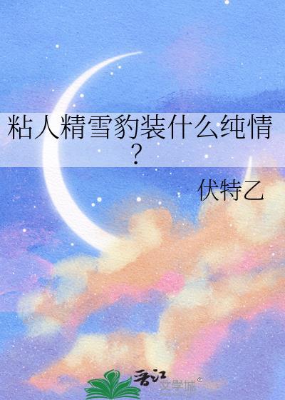 粘人精雪豹装什么纯情晋江