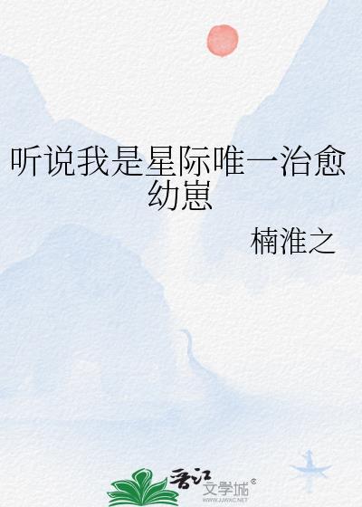 听说我是星际唯一治愈幼崽百度