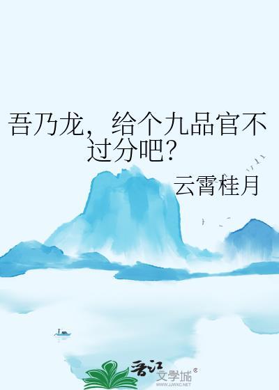 吾乃龙给个九品官不过分吧全文免费阅读