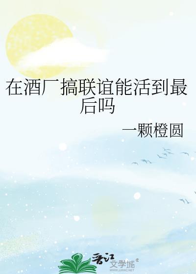在酒厂搞联谊能活到最后吗TXT