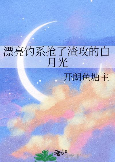 漂亮钓系抢了渣攻的白月光百度