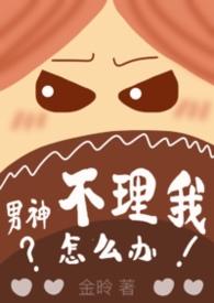 男神不理我怎么办1v1全文免费阅读