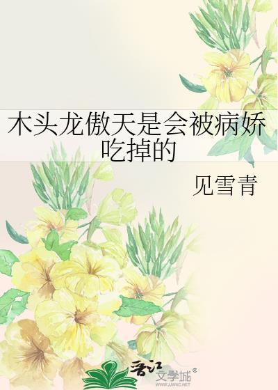 木头龙傲天是会被病娇吃掉的作者见雪青