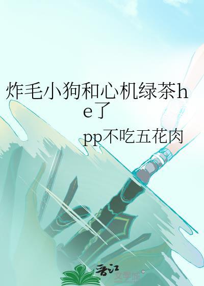炸毛小狗和心机绿茶he了免费阅读