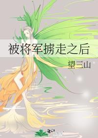 被将军掳走之后by望三山TXT 百度