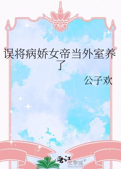 误将病娇女帝当外室养了百度