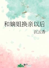 和嫡姐换亲以后怎么说
