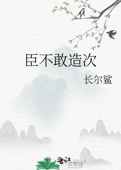 臣不敢造次全文阅读