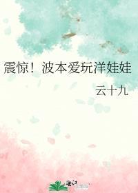 震惊波本爱玩洋娃娃133免费阅读