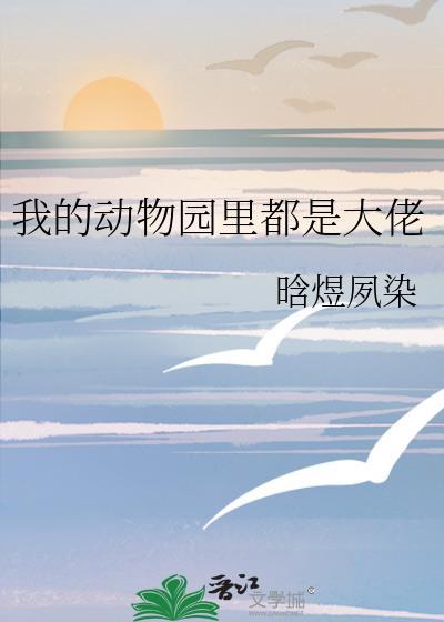 我的动物园里都是大佬福利番外