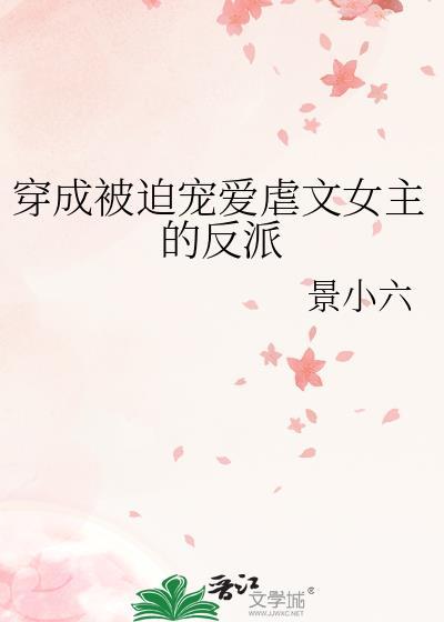 穿成被迫宠爱虐文女主的反派无删减txt