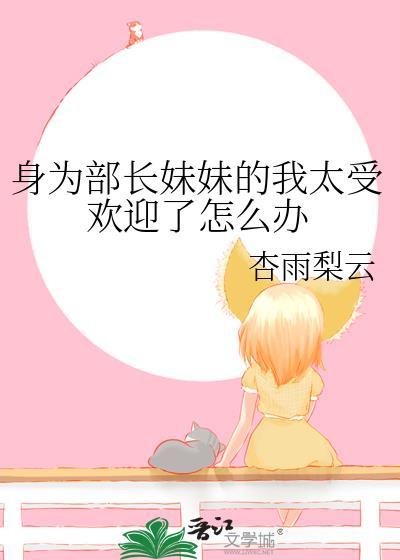 身为部长妹妹的我太受欢迎了怎么办在哪里看全文