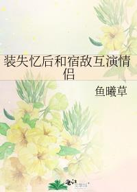 装失忆后和宿敌互演情侣