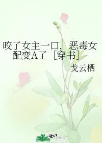 咬了女主一口，恶毒女配变A了［穿书］