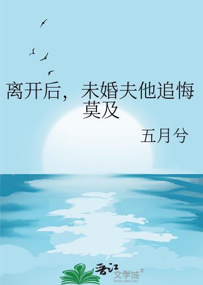 离开后，未婚夫他追悔莫及