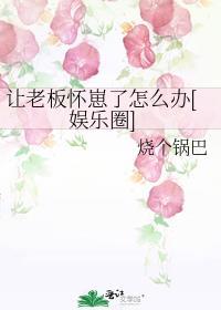 让老板怀崽了怎么办[娱乐圈]